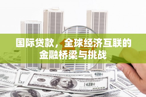 梧栖国际贷款，全球经济互联的金融桥梁与挑战