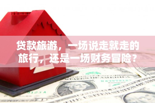 梧栖贷款旅游，一场说走就走的旅行，还是一场财务冒险？