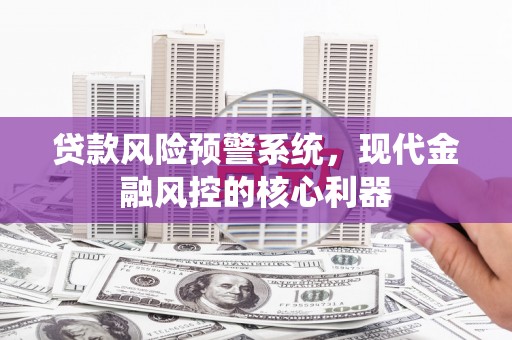 梧栖贷款风险预警系统,现代金融风控的核心利器 梧栖贷款风险预警系统,现代金融风控的核心利器