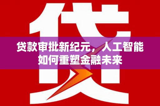 梧栖贷款审批新纪元，人工智能如何重塑金融未来
