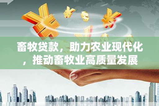 梧栖畜牧贷款，助力农业现代化，推动畜牧业高质量发展