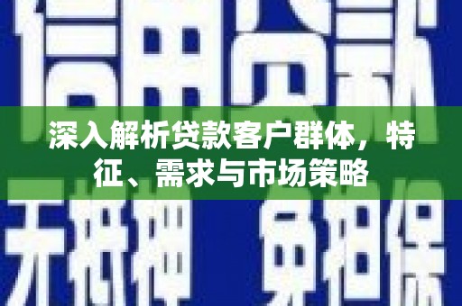 梧栖深入解析贷款客户群体，特征、需求与市场策略