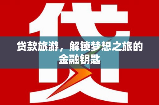 梧栖贷款旅游，解锁梦想之旅的金融钥匙