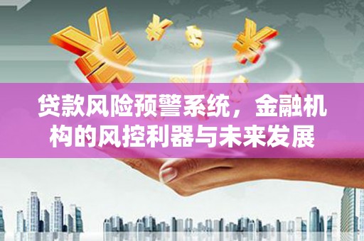 梧栖贷款风险预警系统，金融机构的风控利器与未来发展