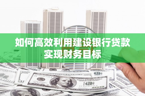 梧栖如何高效利用建设银行贷款实现财务目标