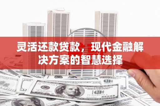 梧栖灵活还款贷款，现代金融解决方案的智慧选择