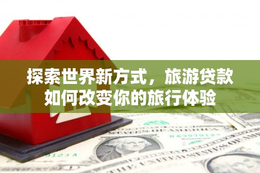 梧栖探索世界新方式，旅游贷款如何改变你的旅行体验
