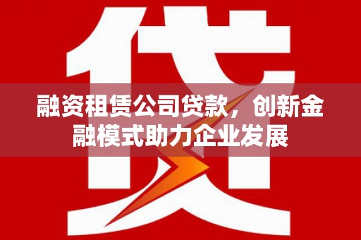 梧栖融资租赁公司贷款，创新金融模式助力企业发展
