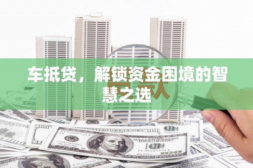 梧栖车抵贷，解锁资金困境的智慧之选
