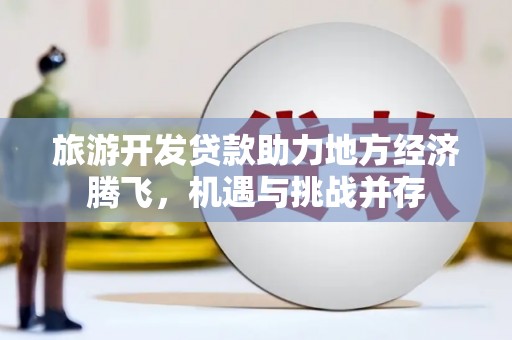 梧栖旅游开发贷款助力地方经济腾飞，机遇与挑战并存