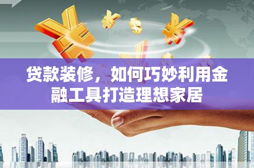 梧栖贷款装修，如何巧妙利用金融工具打造理想家居