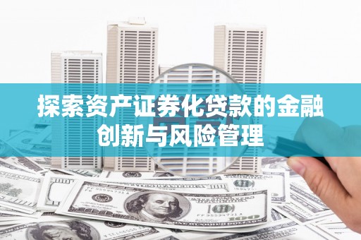 梧栖探索资产证券化贷款的金融创新与风险管理