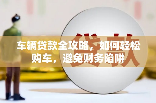 梧栖车辆贷款全攻略，如何轻松购车，避免财务陷阱