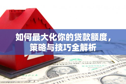 梧栖如何最大化你的贷款额度，策略与技巧全解析