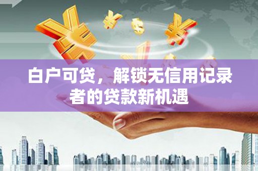 梧栖白户可贷，解锁无信用记录者的贷款新机遇