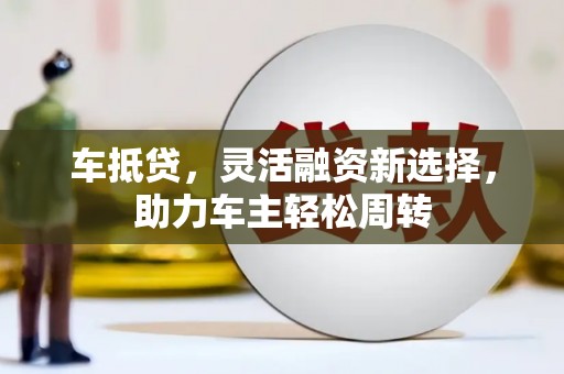 梧栖车抵贷，灵活融资新选择，助力车主轻松周转