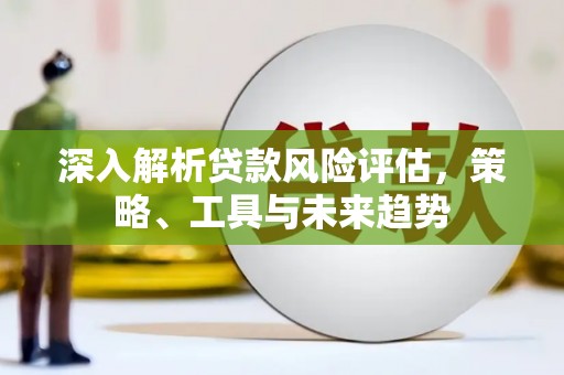 梧栖深入解析贷款风险评估，策略、工具与未来趋势