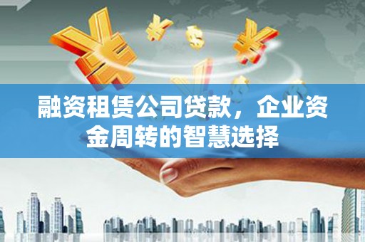 梧栖融资租赁公司贷款，企业资金周转的智慧选择