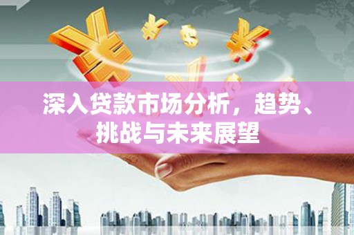 梧栖深入贷款市场分析，趋势、挑战与未来展望