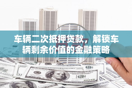 梧栖车辆二次抵押贷款，解锁车辆剩余价值的金融策略